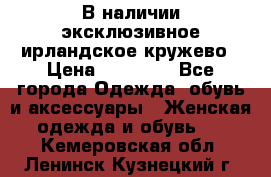 В наличии эксклюзивное ирландское кружево › Цена ­ 38 000 - Все города Одежда, обувь и аксессуары » Женская одежда и обувь   . Кемеровская обл.,Ленинск-Кузнецкий г.